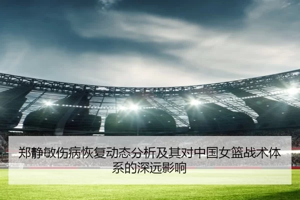 郑静敏伤病恢复动态分析及其对中国女篮战术体系的深远影响